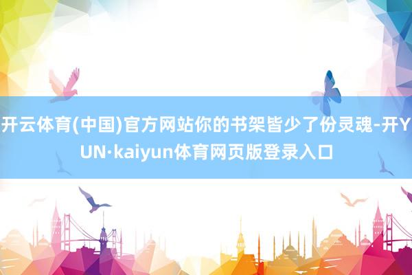 开云体育(中国)官方网站你的书架皆少了份灵魂-开YUN·kaiyun体育网页版登录入口