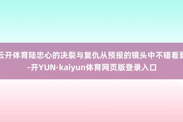 云开体育陆忠心的决裂与复仇从预报的镜头中不错看到-开YUN·kaiyun体育网页版登录入口