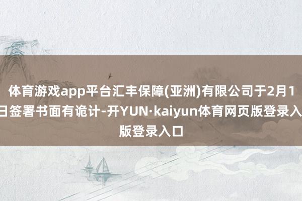 体育游戏app平台汇丰保障(亚洲)有限公司于2月19日签署书面有诡计-开YUN·kaiyun体育网页版登录入口