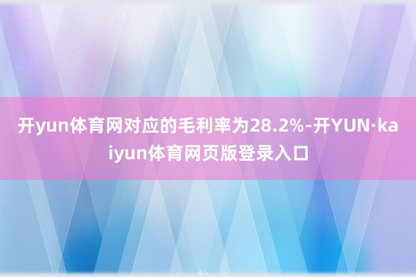 开yun体育网对应的毛利率为28.2%-开YUN·kaiyun体育网页版登录入口