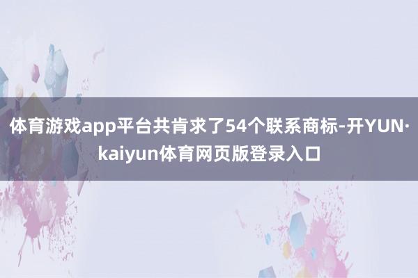 体育游戏app平台共肯求了54个联系商标-开YUN·kaiyun体育网页版登录入口