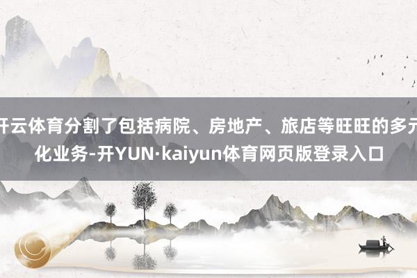 开云体育分割了包括病院、房地产、旅店等旺旺的多元化业务-开YUN·kaiyun体育网页版登录入口