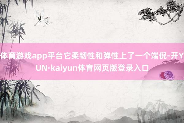 体育游戏app平台它柔韧性和弹性上了一个端倪-开YUN·kaiyun体育网页版登录入口