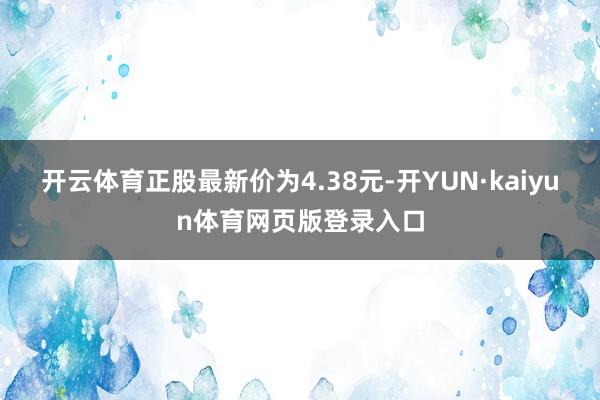 开云体育正股最新价为4.38元-开YUN·kaiyun体育网页版登录入口