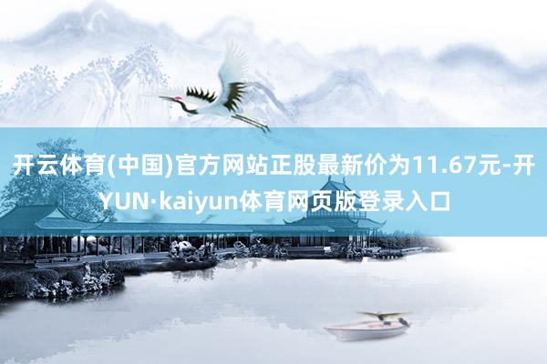 开云体育(中国)官方网站正股最新价为11.67元-开YUN·kaiyun体育网页版登录入口