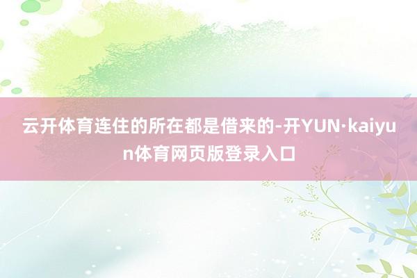 云开体育连住的所在都是借来的-开YUN·kaiyun体育网页版登录入口