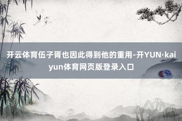 开云体育伍子胥也因此得到他的重用-开YUN·kaiyun体育网页版登录入口