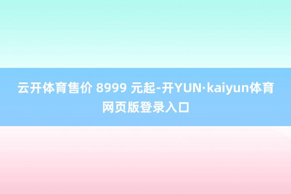云开体育售价 8999 元起-开YUN·kaiyun体育网页版登录入口