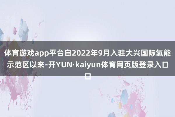 体育游戏app平台自2022年9月入驻大兴国际氢能示范区以来-开YUN·kaiyun体育网页版登录入口