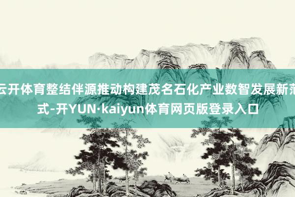云开体育整结伴源推动构建茂名石化产业数智发展新范式-开YUN·kaiyun体育网页版登录入口