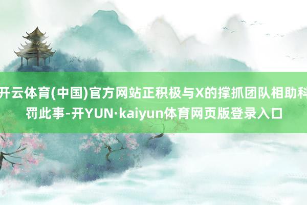 开云体育(中国)官方网站正积极与X的撑抓团队相助科罚此事-开YUN·kaiyun体育网页版登录入口
