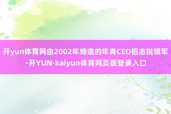 开yun体育网由2002年缔造的年青CEO招志锐领军-开YUN·kaiyun体育网页版登录入口
