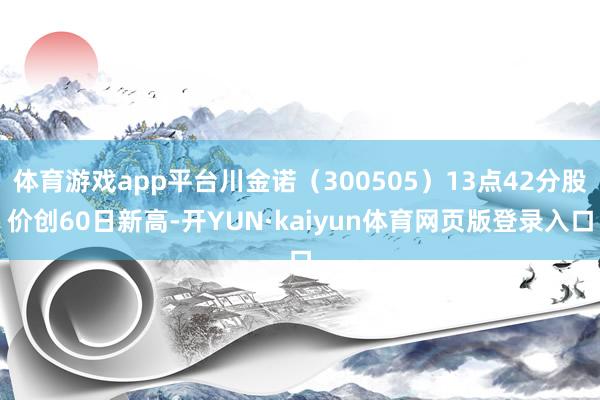 体育游戏app平台川金诺（300505）13点42分股价创60日新高-开YUN·kaiyun体育网页版登录入口