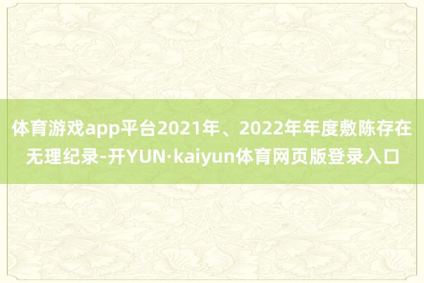 体育游戏app平台2021年、2022年年度敷陈存在无理纪录-开YUN·kaiyun体育网页版登录入口