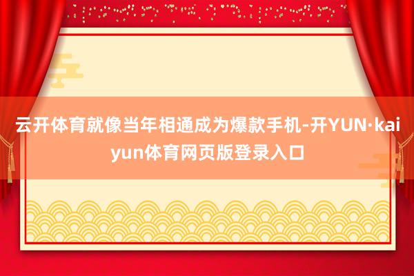 云开体育就像当年相通成为爆款手机-开YUN·kaiyun体育网页版登录入口