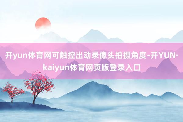 开yun体育网可触控出动录像头拍摄角度-开YUN·kaiyun体育网页版登录入口