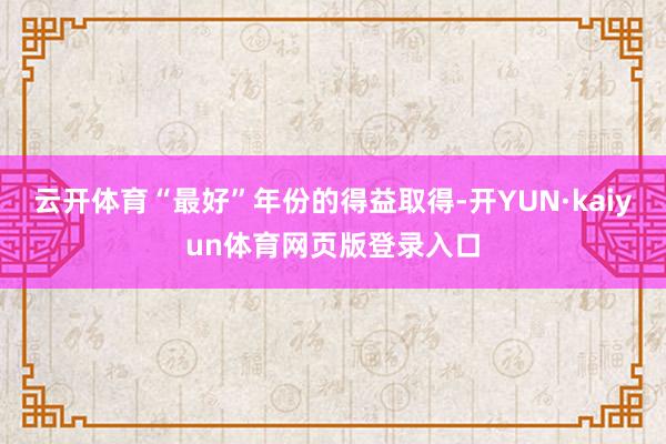 云开体育“最好”年份的得益取得-开YUN·kaiyun体育网页版登录入口