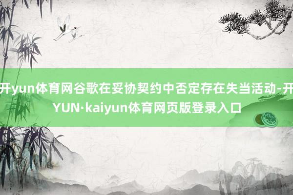 开yun体育网谷歌在妥协契约中否定存在失当活动-开YUN·kaiyun体育网页版登录入口
