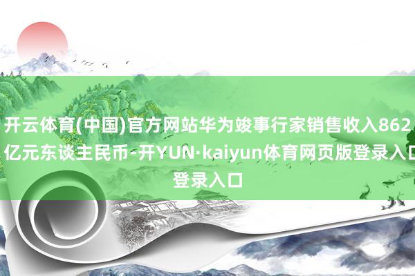 开云体育(中国)官方网站华为竣事行家销售收入8621亿元东谈主民币-开YUN·kaiyun体育网页版登录入口