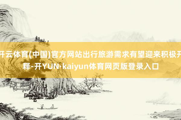 开云体育(中国)官方网站出行旅游需求有望迎来积极开释-开YUN·kaiyun体育网页版登录入口