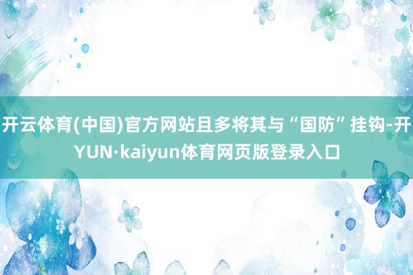 开云体育(中国)官方网站且多将其与“国防”挂钩-开YUN·kaiyun体育网页版登录入口