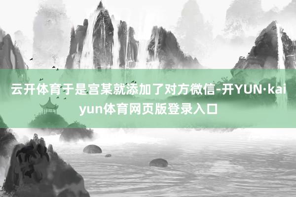 云开体育于是宫某就添加了对方微信-开YUN·kaiyun体育网页版登录入口