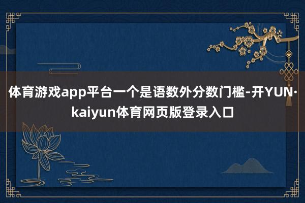 体育游戏app平台一个是语数外分数门槛-开YUN·kaiyun体育网页版登录入口